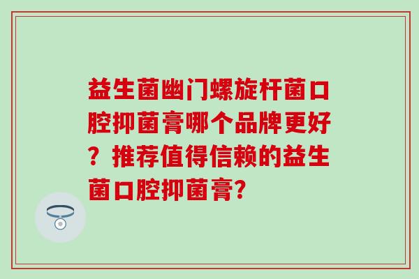 益生菌幽门螺旋杆菌口腔抑菌膏哪个品牌更好？推荐值得信赖的益生菌口腔抑菌膏？