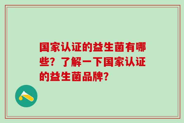 国家认证的益生菌有哪些?了解一下国家认证的益生菌品牌? 国家认证的益生菌有哪些?了解一下国家认证的益生菌品牌?