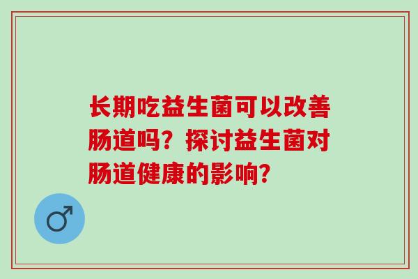 长期吃益生菌可以改善肠道吗？探讨益生菌对肠道健康的影响？
