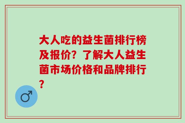 大人吃的益生菌排行榜及报价？了解大人益生菌市场价格和品牌排行？