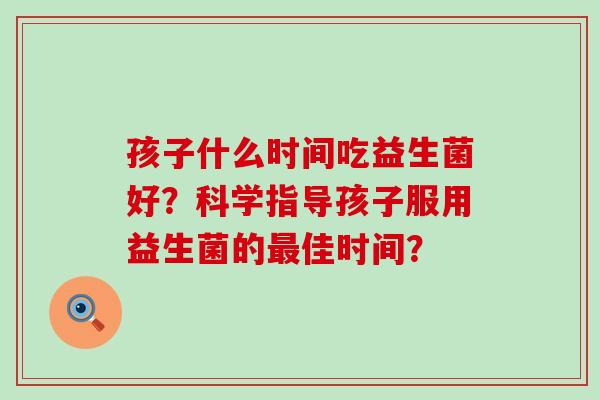 孩子什么时间吃益生菌好？科学指导孩子服用益生菌的佳时间？