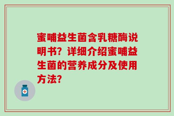 蜜哺益生菌含乳糖酶说明书？详细介绍蜜哺益生菌的营养成分及使用方法？