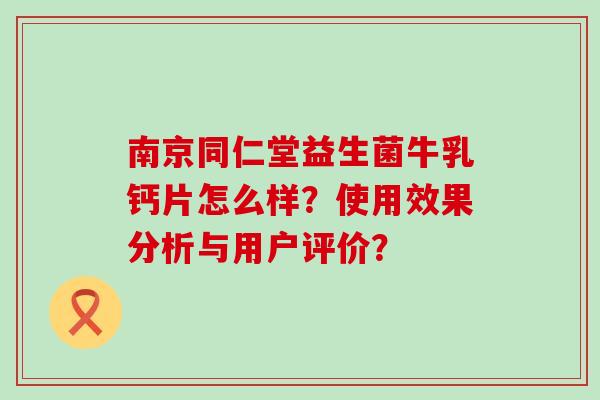 南京同仁堂益生菌牛乳钙片怎么样？使用效果分析与用户评价？