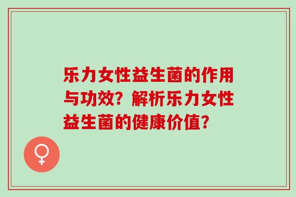 乐力女性益生菌的作用与功效？解析乐力女性益生菌的健康价值？