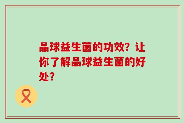 晶球益生菌的功效？让你了解晶球益生菌的好处？