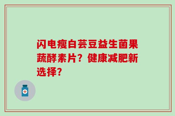 闪电瘦白芸豆益生菌果蔬酵素片？健康新选择？