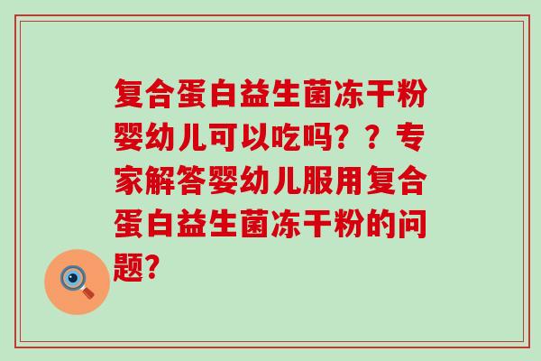复合蛋白益生菌冻干粉婴幼儿可以吃吗??专家解答婴幼儿服用复合蛋白益生菌冻干粉的问题? 复合蛋白益生菌冻干粉婴幼儿可以吃吗??专家解答婴幼儿服用复合蛋白益生菌冻干粉的问题?