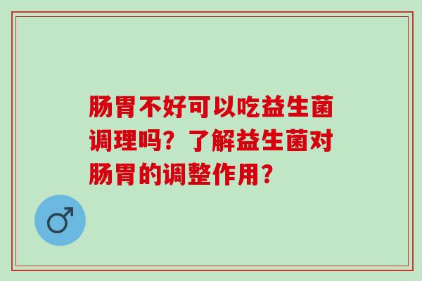 肠胃不好可以吃益生菌调理吗？了解益生菌对肠胃的调整作用？