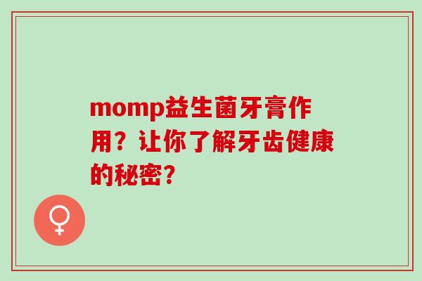 momp益生菌牙膏作用?让你了解牙齿健康的秘密? momp益生菌牙膏作用?让你了解牙齿健康的秘密?