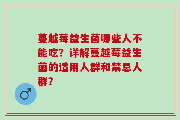 蔓越莓益生菌哪些人不能吃？详解蔓越莓益生菌的适用人群和禁忌人群？