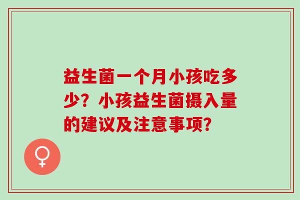 益生菌一个月小孩吃多少?小孩益生菌摄入量的建议及注意事项? 益生菌一个月小孩吃多少?小孩益生菌摄入量的建议及注意事项?