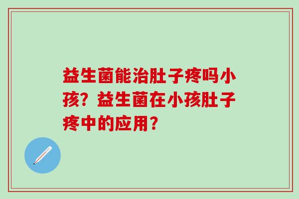 益生菌能肚子疼吗小孩？益生菌在小孩肚子疼中的应用？
