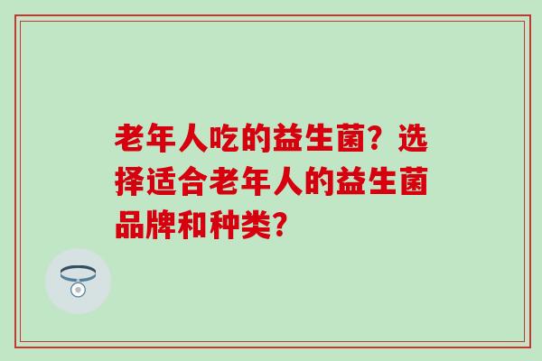 老年人吃的益生菌？选择适合老年人的益生菌品牌和种类？
