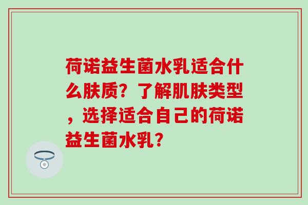 荷诺益生菌水乳适合什么肤质？了解类型，选择适合自己的荷诺益生菌水乳？