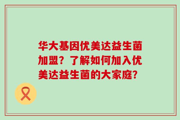 华大基因优美达益生菌加盟?了解如何加入优美达益生菌的大家庭? 华大基因优美达益生菌加盟?了解如何加入优美达益生菌的大家庭?