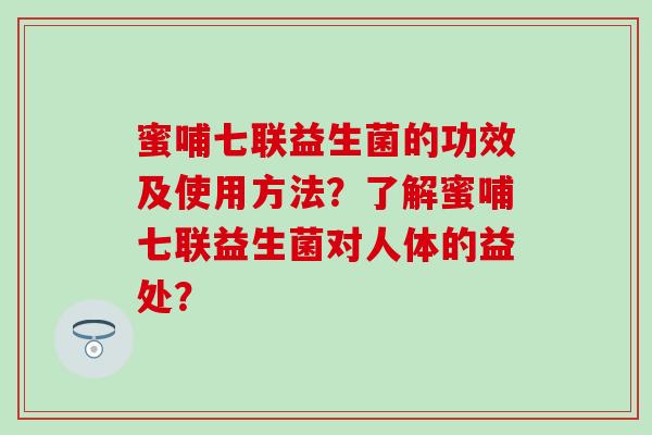 蜜哺七联益生菌的功效及使用方法？了解蜜哺七联益生菌对人体的益处？