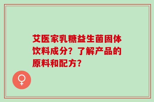 艾医家乳糖益生菌固体饮料成分?了解产品的原料和配方? 艾医家乳糖益生菌固体饮料成分?了解产品的原料和配方?