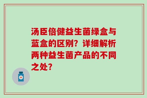 汤臣倍健益生菌绿盒与蓝盒的区别？详细解析两种益生菌产品的不同之处？