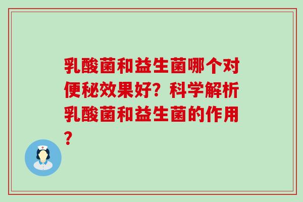 乳酸菌和益生菌哪个对效果好？科学解析乳酸菌和益生菌的作用？