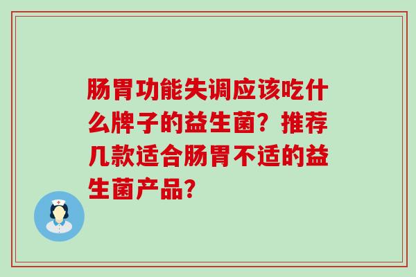 肠胃功能失调应该吃什么牌子的益生菌？推荐几款适合肠胃不适的益生菌产品？
