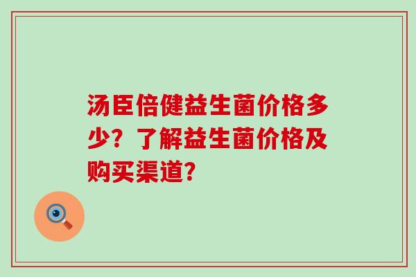 汤臣倍健益生菌价格多少？了解益生菌价格及购买渠道？