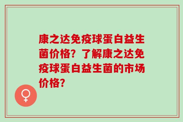 康之达球蛋白益生菌价格？了解康之达球蛋白益生菌的市场价格？