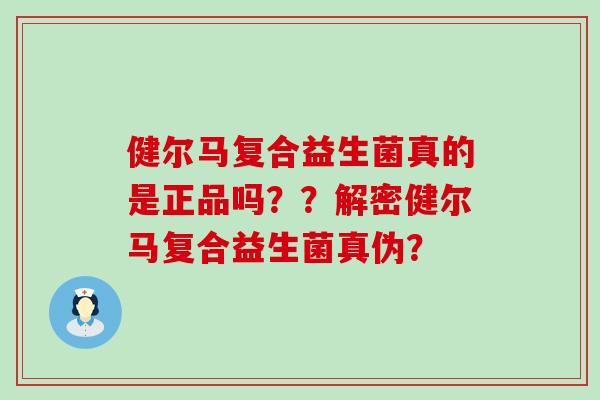 健尔马复合益生菌真的是正品吗？？解密健尔马复合益生菌真伪？