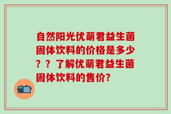 自然阳光优萌君益生菌固体饮料的价格是多少？？了解优萌君益生菌固体饮料的售价？