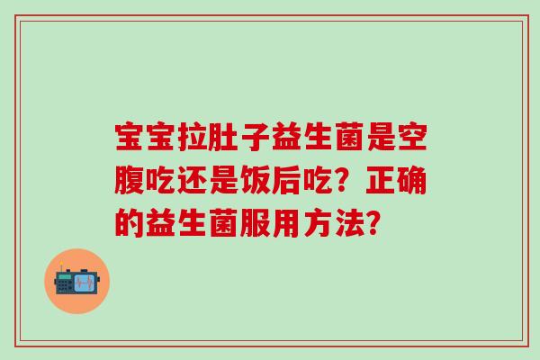 宝宝拉肚子益生菌是空腹吃还是饭后吃？正确的益生菌服用方法？
