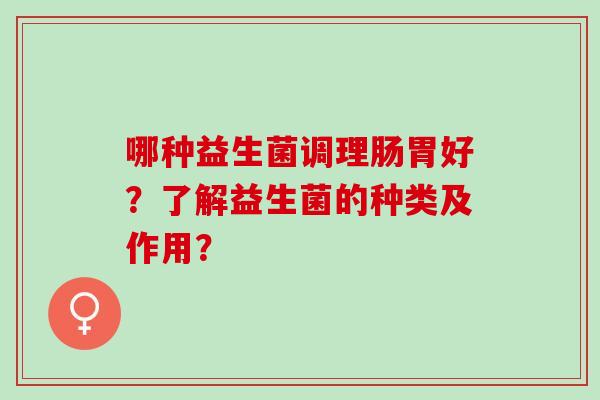 哪种益生菌调理肠胃好？了解益生菌的种类及作用？