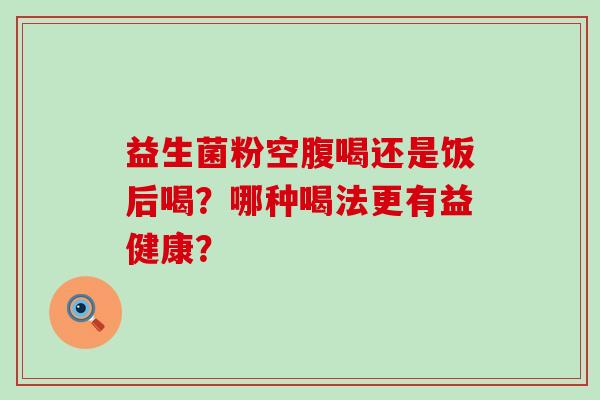 益生菌粉空腹喝还是饭后喝？哪种喝法更有益健康？