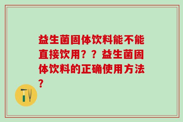 益生菌固体饮料能不能直接饮用？？益生菌固体饮料的正确使用方法？