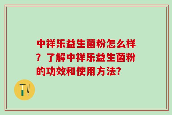 中祥乐益生菌粉怎么样？了解中祥乐益生菌粉的功效和使用方法？