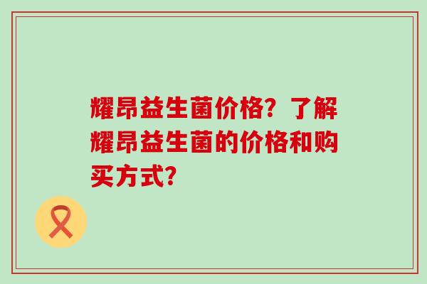 耀昂益生菌价格？了解耀昂益生菌的价格和购买方式？