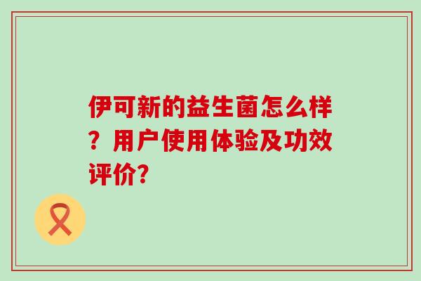 伊可新的益生菌怎么样？用户使用体验及功效评价？