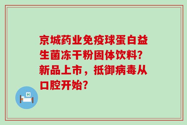 京城药业球蛋白益生菌冻干粉固体饮料？新品上市，抵御从口腔开始？