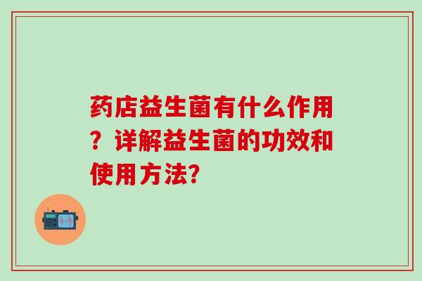 药店益生菌有什么作用？详解益生菌的功效和使用方法？