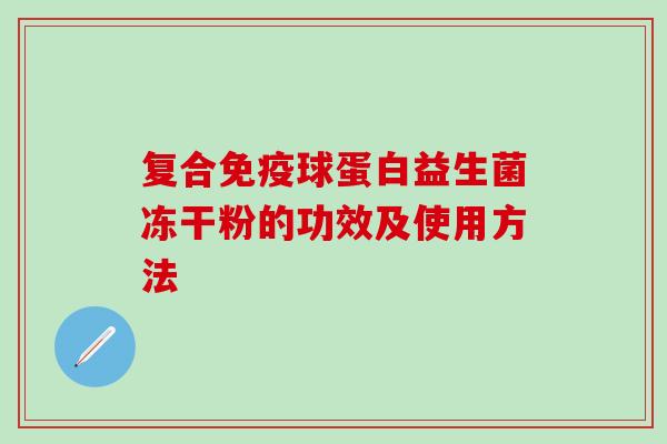 复合球蛋白益生菌冻干粉的功效及使用方法