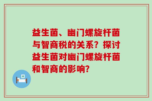 益生菌、幽门螺旋杆菌与智商税的关系？探讨益生菌对幽门螺旋杆菌和智商的影响？