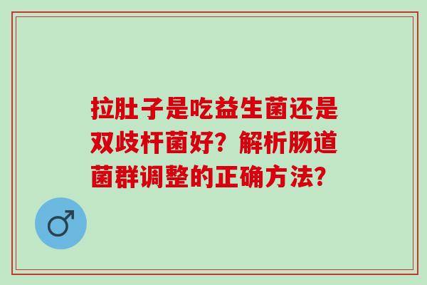 拉肚子是吃益生菌还是双歧杆菌好？解析肠道菌群调整的正确方法？