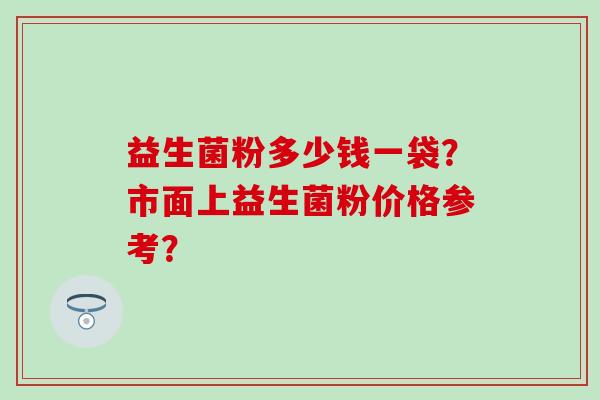 益生菌粉多少钱一袋？市面上益生菌粉价格参考？