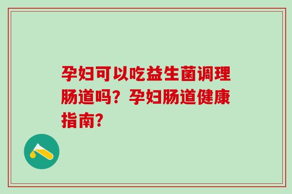 孕妇可以吃益生菌调理肠道吗？孕妇肠道健康指南？