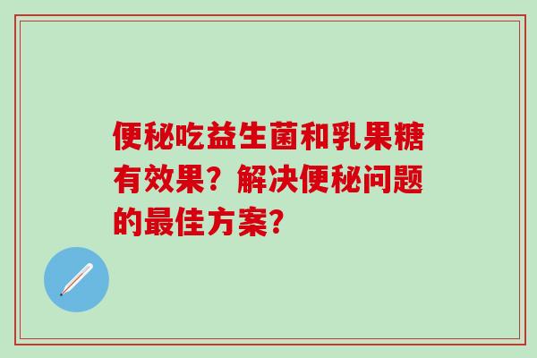 吃益生菌和乳果糖有效果？解决问题的佳方案？