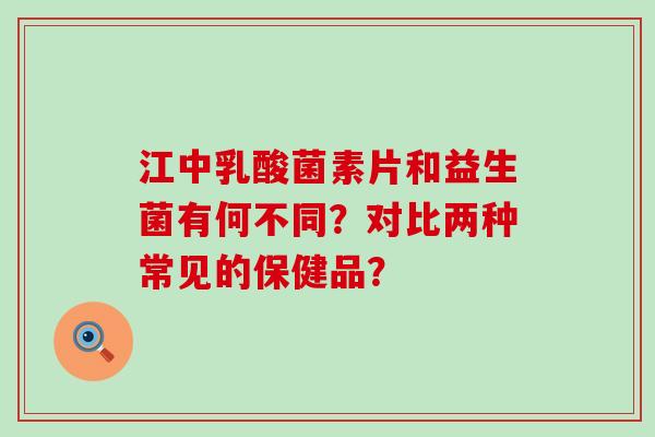 江中乳酸菌素片和益生菌有何不同？对比两种常见的保健品？