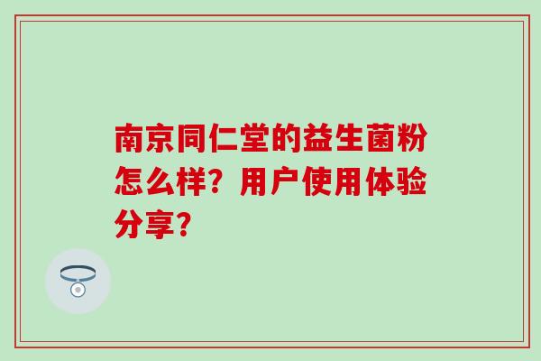 南京同仁堂的益生菌粉怎么样？用户使用体验分享？