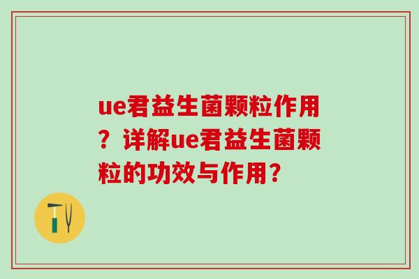 ue君益生菌颗粒作用？详解ue君益生菌颗粒的功效与作用？