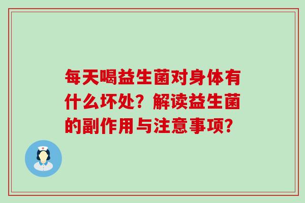 每天喝益生菌对身体有什么坏处?解读益生菌的副作用与注意事项? 每天喝益生菌对身体有什么坏处?解读益生菌的副作用与注意事项?