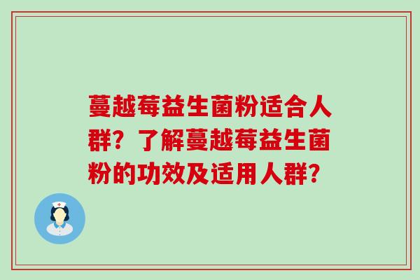 蔓越莓益生菌粉适合人群?了解蔓越莓益生菌粉的功效及适用人群? 蔓越莓益生菌粉适合人群?了解蔓越莓益生菌粉的功效及适用人群?