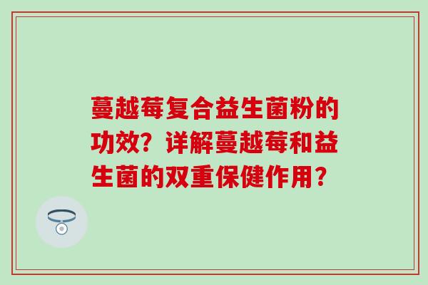 蔓越莓复合益生菌粉的功效？详解蔓越莓和益生菌的双重保健作用？