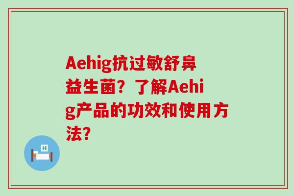 Aehig抗舒鼻益生菌？了解Aehig产品的功效和使用方法？